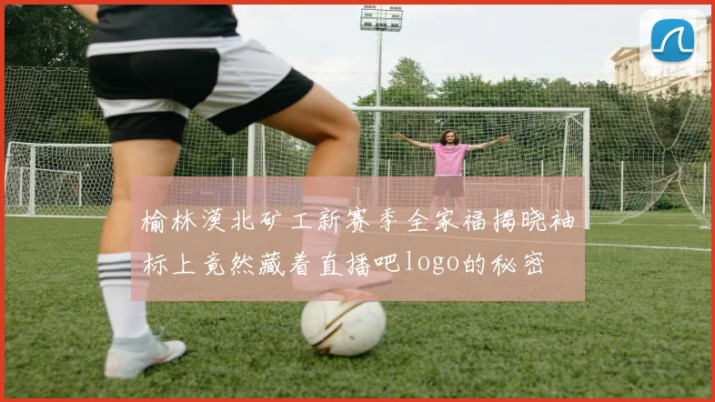 榆林漠北矿工新赛季全家福揭晓袖标上竟然藏着直播吧logo的秘密