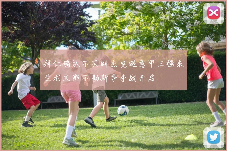 拜仁确认不买断杰克逊意甲三强米兰尤文那不勒斯争夺战开启