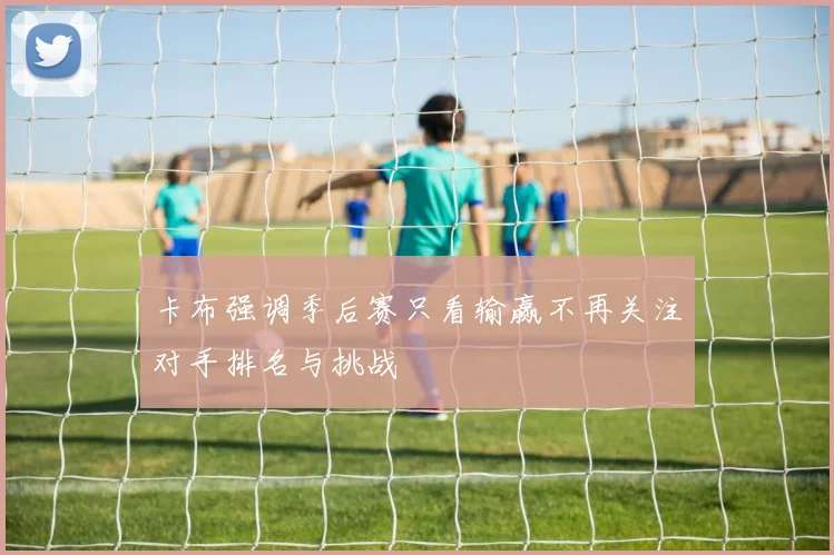 卡布强调季后赛只看输赢不再关注对手排名与挑战