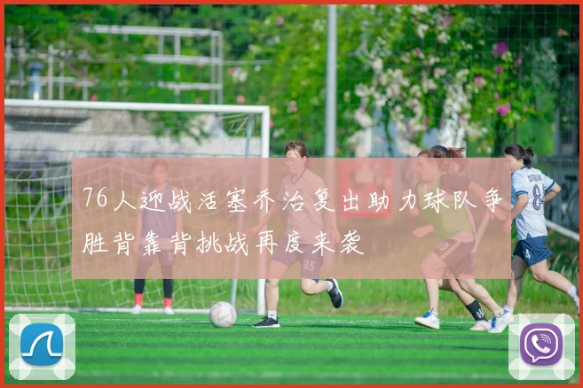 76人迎战活塞乔治复出助力球队争胜背靠背挑战再度来袭