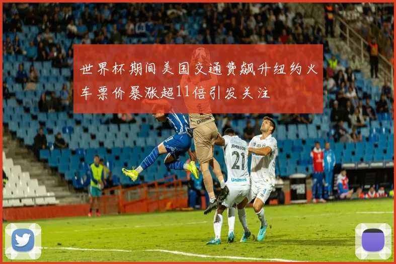 世界杯期间美国交通费飙升纽约火车票价暴涨超11倍引发关注