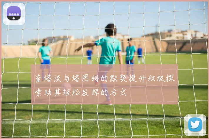 奎塔谈与塔图姆的默契提升积极探索助其轻松发挥的方式
