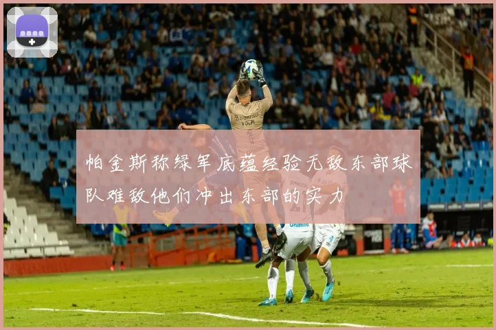 帕金斯称绿军底蕴经验无敌东部球队难敌他们冲出东部的实力