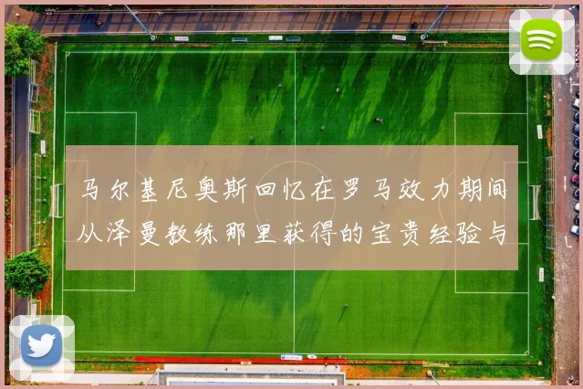 马尔基尼奥斯回忆在罗马效力期间从泽曼教练那里获得的宝贵经验与成长