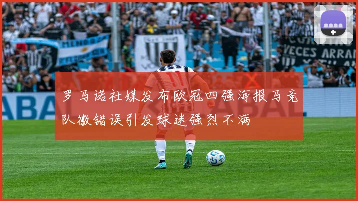 罗马诺社媒发布欧冠四强海报马竞队徽错误引发球迷强烈不满