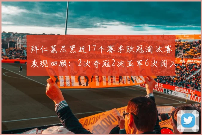 拜仁慕尼黑近17个赛季欧冠淘汰赛表现回顾：2次夺冠2次亚军6次闯入四强